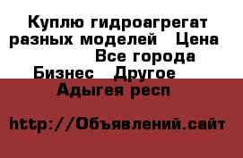 Куплю гидроагрегат разных моделей › Цена ­ 1 000 - Все города Бизнес » Другое   . Адыгея респ.